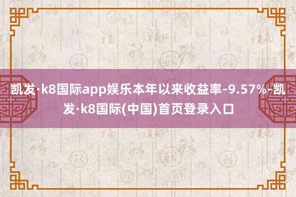凯发·k8国际app娱乐本年以来收益率-9.57%-凯发·k8国际(中国)首页登录入口