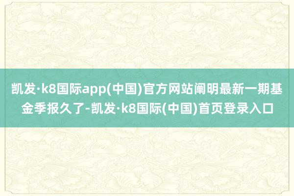 凯发·k8国际app(中国)官方网站阐明最新一期基金季报久了-凯发·k8国际(中国)首页登录入口