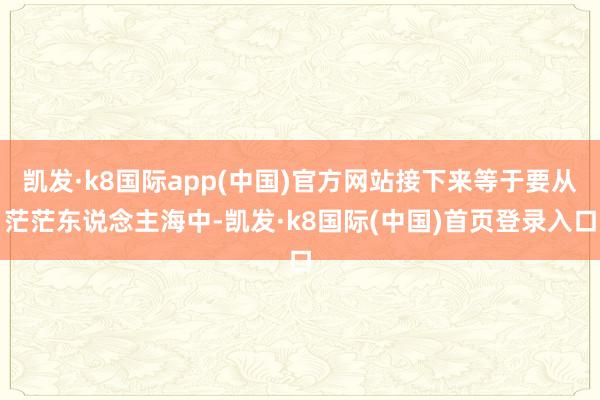 凯发·k8国际app(中国)官方网站接下来等于要从茫茫东说念主海中-凯发·k8国际(中国)首页登录入口
