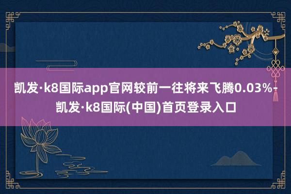 凯发·k8国际app官网较前一往将来飞腾0.03%-凯发·k8国际(中国)首页登录入口