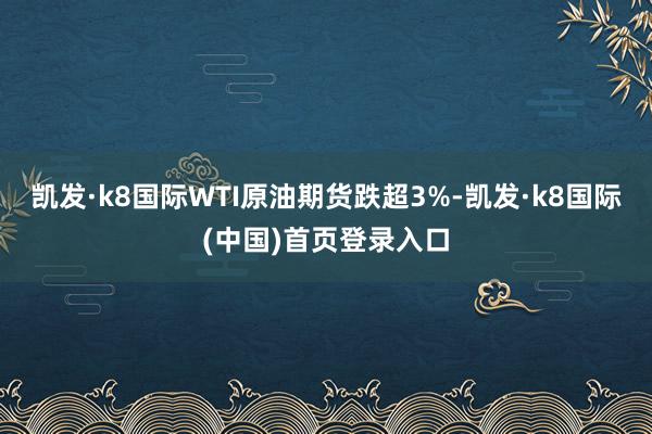 凯发·k8国际WTI原油期货跌超3%-凯发·k8国际(中国)首页登录入口