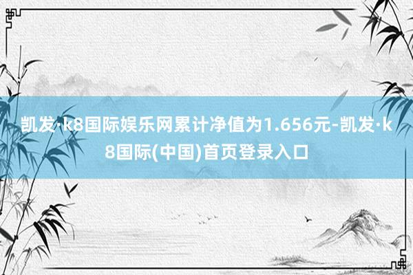 凯发·k8国际娱乐网累计净值为1.656元-凯发·k8国际(中国)首页登录入口