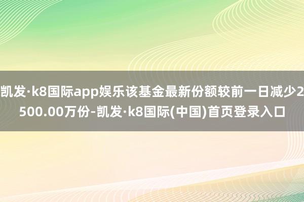 凯发·k8国际app娱乐该基金最新份额较前一日减少2500.00万份-凯发·k8国际(中国)首页登录入口