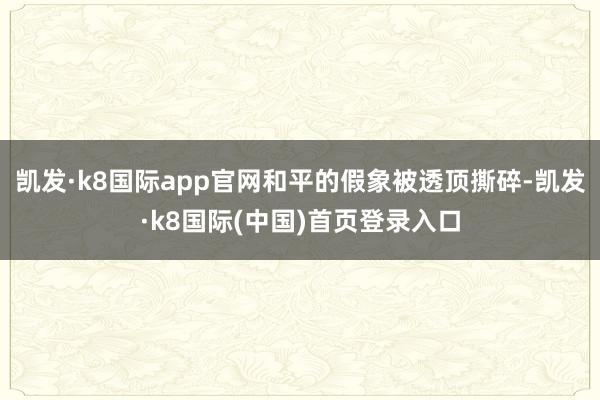 凯发·k8国际app官网和平的假象被透顶撕碎-凯发·k8国际(中国)首页登录入口