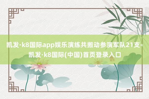 凯发·k8国际app娱乐演练共搬动参演军队21支-凯发·k8国际(中国)首页登录入口