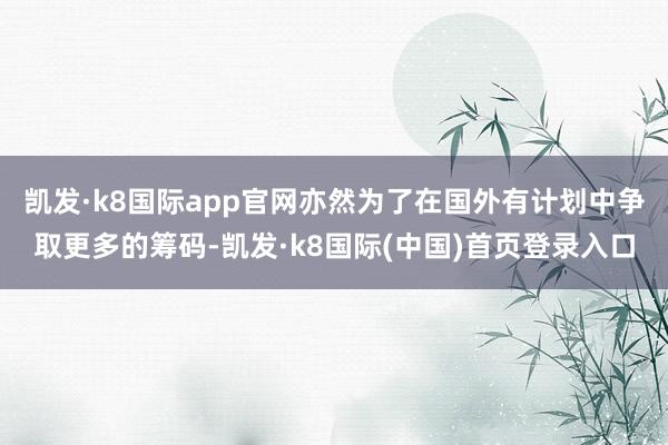 凯发·k8国际app官网亦然为了在国外有计划中争取更多的筹码-凯发·k8国际(中国)首页登录入口