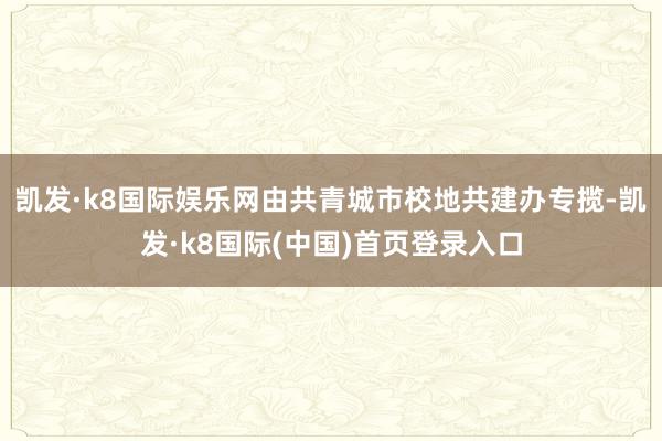 凯发·k8国际娱乐网由共青城市校地共建办专揽-凯发·k8国际(中国)首页登录入口