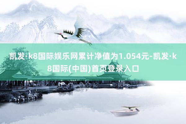 凯发·k8国际娱乐网累计净值为1.054元-凯发·k8国际(中国)首页登录入口