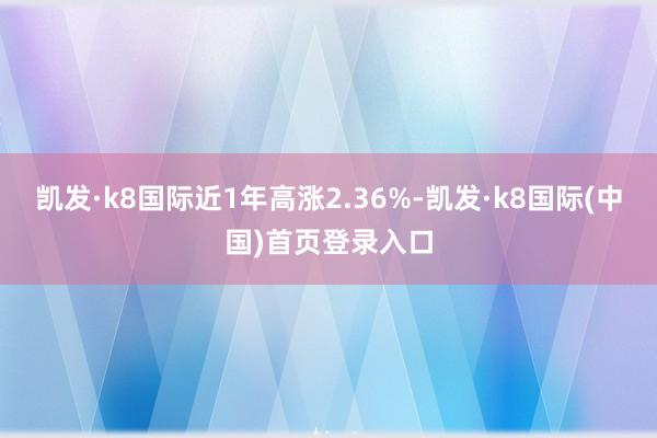 凯发·k8国际近1年高涨2.36%-凯发·k8国际(中国)首页登录入口
