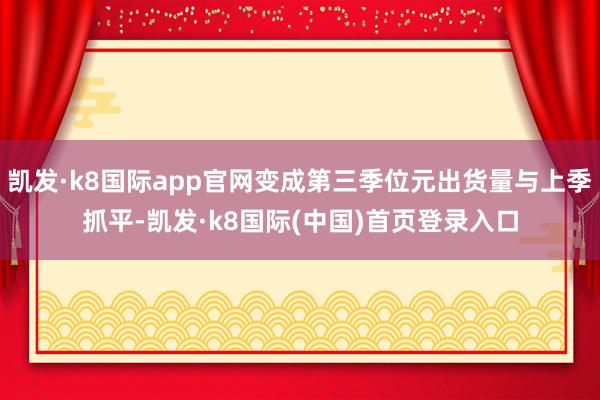 凯发·k8国际app官网变成第三季位元出货量与上季抓平-凯发·k8国际(中国)首页登录入口