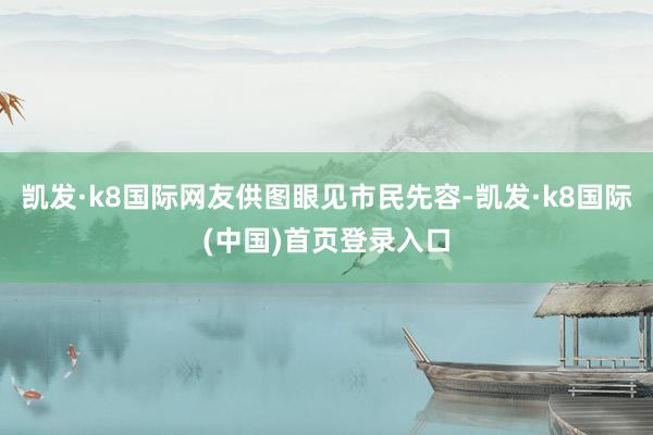凯发·k8国际网友供图眼见市民先容-凯发·k8国际(中国)首页登录入口