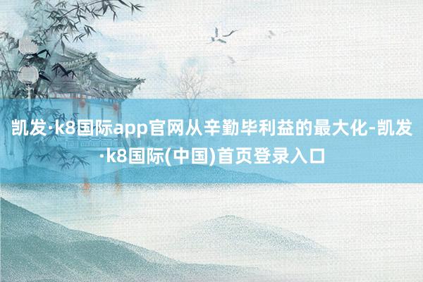 凯发·k8国际app官网从辛勤毕利益的最大化-凯发·k8国际(中国)首页登录入口