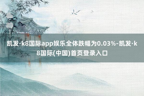 凯发·k8国际app娱乐全体跌幅为0.03%-凯发·k8国际(中国)首页登录入口