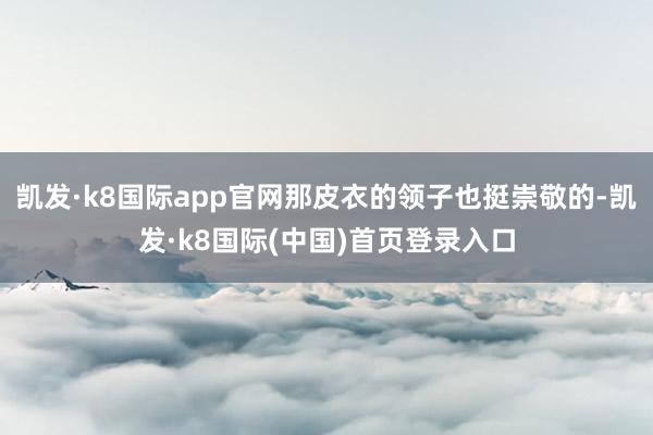 凯发·k8国际app官网那皮衣的领子也挺崇敬的-凯发·k8国际(中国)首页登录入口