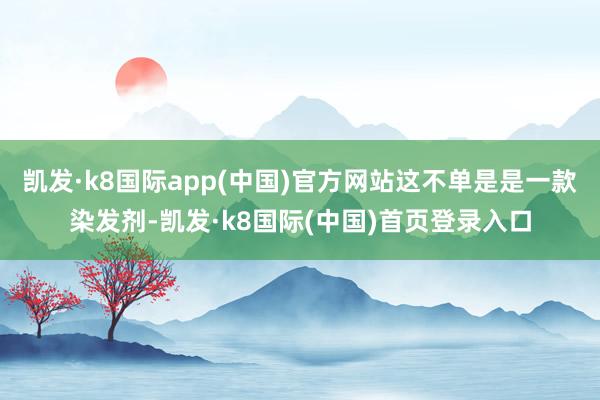 凯发·k8国际app(中国)官方网站这不单是是一款染发剂-凯发·k8国际(中国)首页登录入口