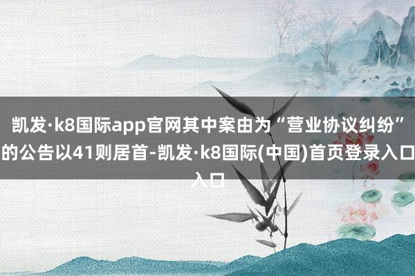 凯发·k8国际app官网其中案由为“营业协议纠纷”的公告以41则居首-凯发·k8国际(中国)首页登录入口