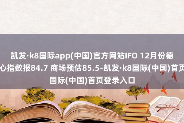 凯发·k8国际app(中国)官方网站IFO 12月份德国企业信心指数报84.7 商场预估85.5-凯发·k8国际(中国)首页登录入口