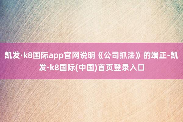 凯发·k8国际app官网说明《公司抓法》的端正-凯发·k8国际(中国)首页登录入口
