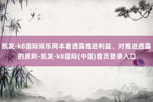 凯发·k8国际娱乐网本着透露推进利益、对推进透露的原则-凯发·k8国际(中国)首页登录入口