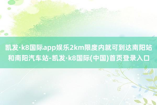 凯发·k8国际app娱乐2km限度内就可到达南阳站和南阳汽车站-凯发·k8国际(中国)首页登录入口