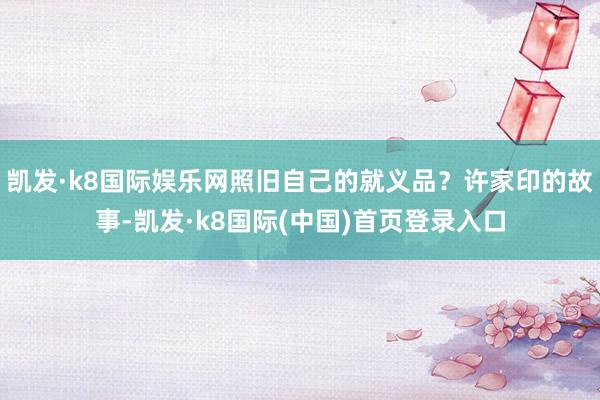 凯发·k8国际娱乐网照旧自己的就义品？许家印的故事-凯发·k8国际(中国)首页登录入口