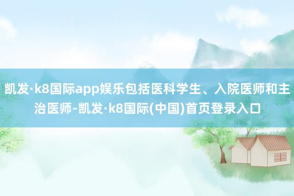 凯发·k8国际app娱乐包括医科学生、入院医师和主治医师-凯发·k8国际(中国)首页登录入口
