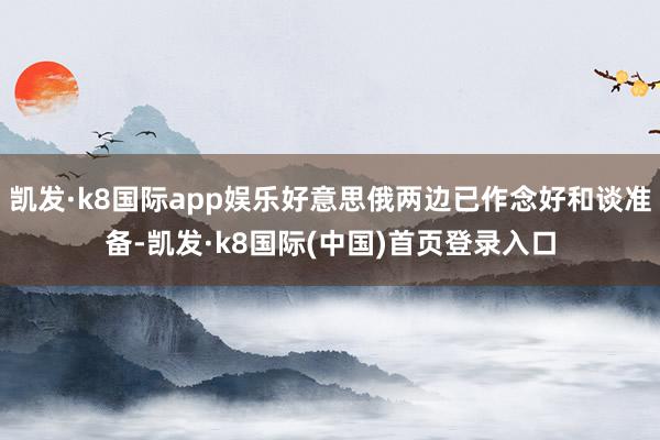 凯发·k8国际app娱乐好意思俄两边已作念好和谈准备-凯发·k8国际(中国)首页登录入口