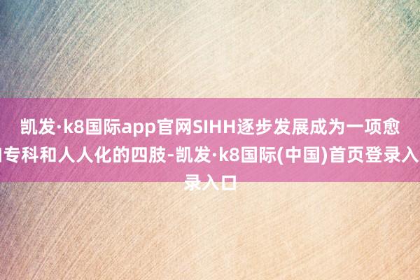 凯发·k8国际app官网SIHH逐步发展成为一项愈加专科和人人化的四肢-凯发·k8国际(中国)首页登录入口
