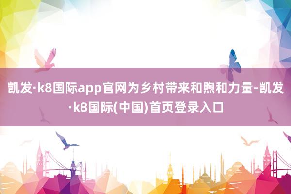 凯发·k8国际app官网为乡村带来和煦和力量-凯发·k8国际(中国)首页登录入口