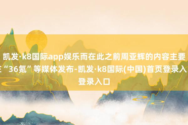 凯发·k8国际app娱乐而在此之前周亚辉的内容主要在“36氪”等媒体发布-凯发·k8国际(中国)首页登录入口