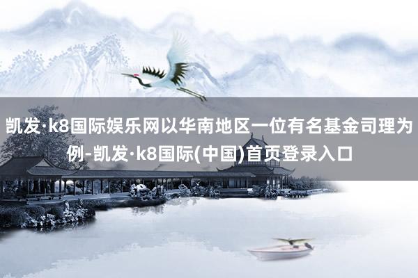 凯发·k8国际娱乐网以华南地区一位有名基金司理为例-凯发·k8国际(中国)首页登录入口