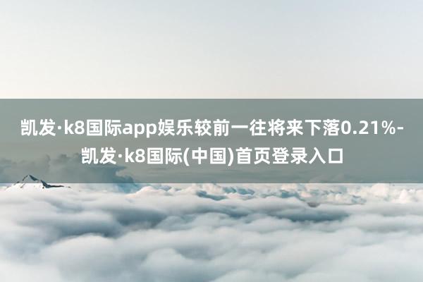 凯发·k8国际app娱乐较前一往将来下落0.21%-凯发·k8国际(中国)首页登录入口