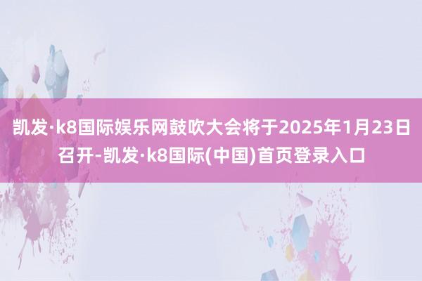 凯发·k8国际娱乐网鼓吹大会将于2025年1月23日召开-凯发·k8国际(中国)首页登录入口
