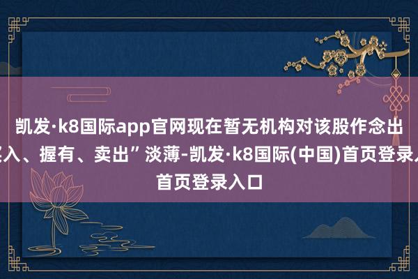 凯发·k8国际app官网现在暂无机构对该股作念出“买入、握有、卖出”淡薄-凯发·k8国际(中国)首页登录入口