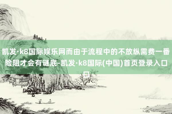 凯发·k8国际娱乐网而由于流程中的不放纵需费一番险阻才会有谜底-凯发·k8国际(中国)首页登录入口