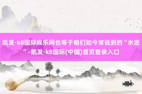 凯发·k8国际娱乐网也等于咱们如今常说到的“水逆”-凯发·k8国际(中国)首页登录入口
