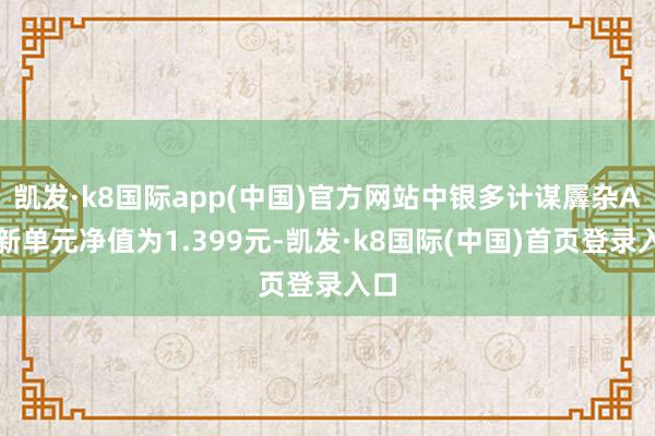凯发·k8国际app(中国)官方网站中银多计谋羼杂A最新单元净值为1.399元-凯发·k8国际(中国)首页登录入口