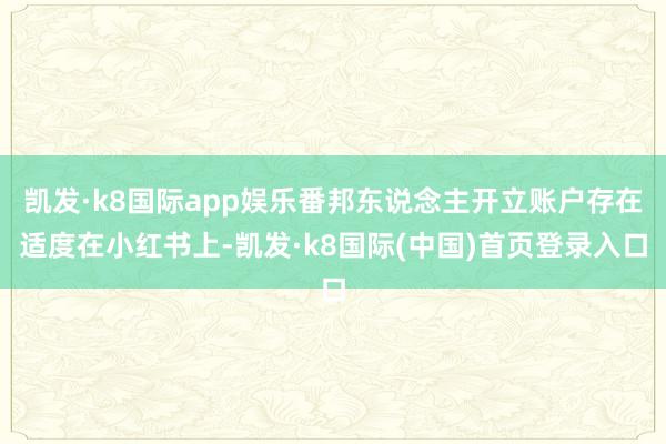 凯发·k8国际app娱乐番邦东说念主开立账户存在适度在小红书上-凯发·k8国际(中国)首页登录入口