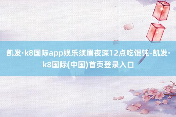 凯发·k8国际app娱乐须眉夜深12点吃馄饨-凯发·k8国际(中国)首页登录入口
