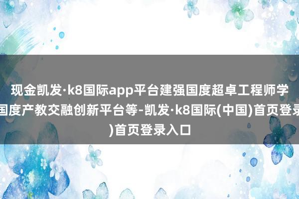 现金凯发·k8国际app平台建强国度超卓工程师学院、国度产教交融创新平台等-凯发·k8国际(中国)首页登录入口