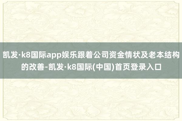 凯发·k8国际app娱乐跟着公司资金情状及老本结构的改善-凯发·k8国际(中国)首页登录入口