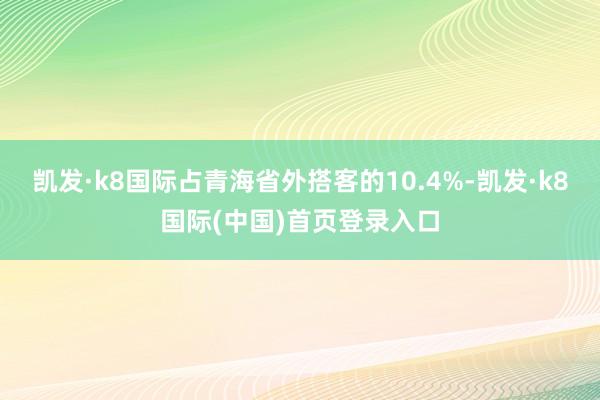 凯发·k8国际占青海省外搭客的10.4%-凯发·k8国际(中国)首页登录入口