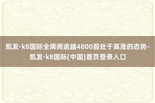 凯发·k8国际全阛阓逾越4800股处于高涨的态势-凯发·k8国际(中国)首页登录入口