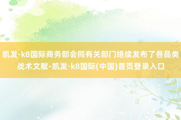 凯发·k8国际商务部会同有关部门络续发布了各品类战术文献-凯发·k8国际(中国)首页登录入口