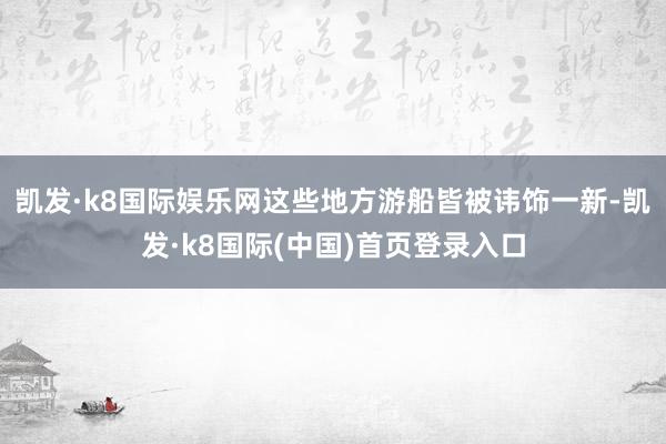 凯发·k8国际娱乐网这些地方游船皆被讳饰一新-凯发·k8国际(中国)首页登录入口