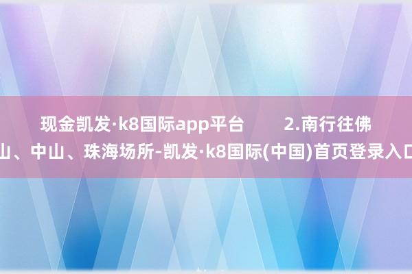 现金凯发·k8国际app平台        2.南行往佛山、中山、珠海场所-凯发·k8国际(中国)首页登录入口