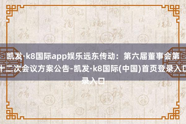 凯发·k8国际app娱乐远东传动：第六届董事会第十二次会议方案公告-凯发·k8国际(中国)首页登录入口