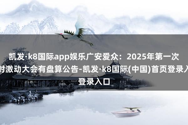 凯发·k8国际app娱乐广安爱众：2025年第一次临时激动大会有盘算公告-凯发·k8国际(中国)首页登录入口
