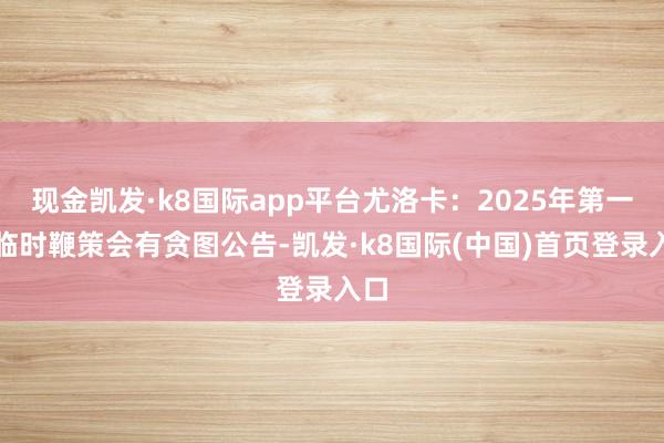 现金凯发·k8国际app平台尤洛卡：2025年第一次临时鞭策会有贪图公告-凯发·k8国际(中国)首页登录入口