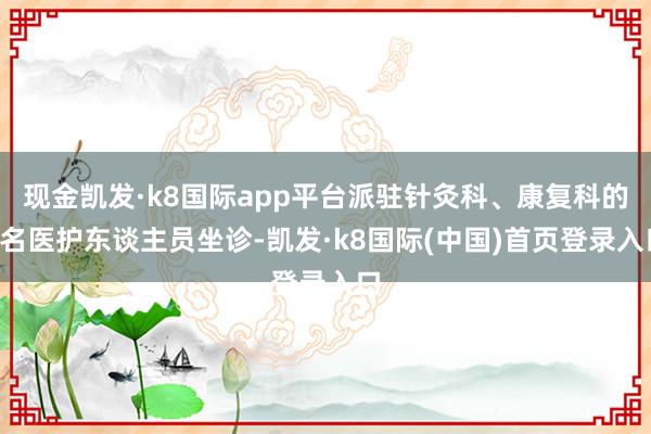 现金凯发·k8国际app平台派驻针灸科、康复科的4名医护东谈主员坐诊-凯发·k8国际(中国)首页登录入口